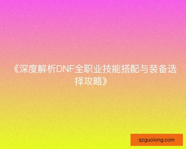 《深度解析DNF全职业技能搭配与装备选择攻略》