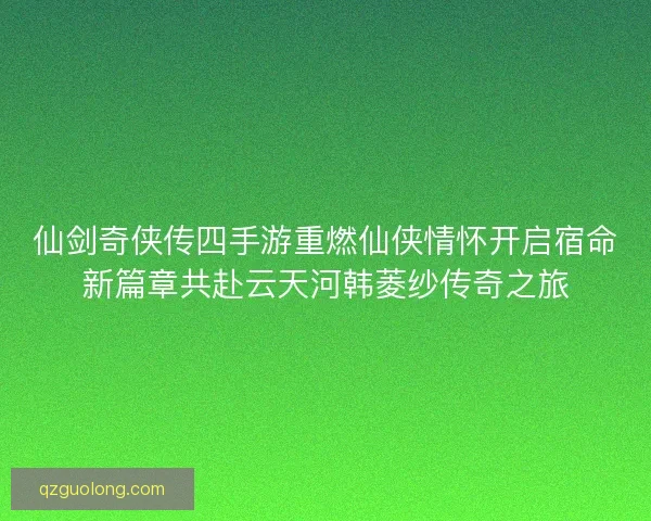 仙剑奇侠传四手游重燃仙侠情怀开启宿命新篇章共赴云天河韩菱纱传奇之旅