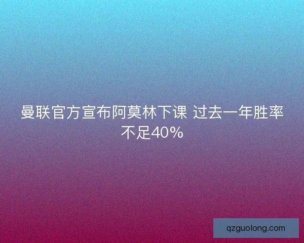 曼联官方宣布阿莫林下课 过去一年胜率不足40%
