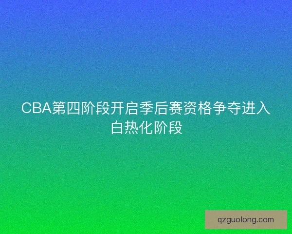 CBA第四阶段开启季后赛资格争夺进入白热化阶段