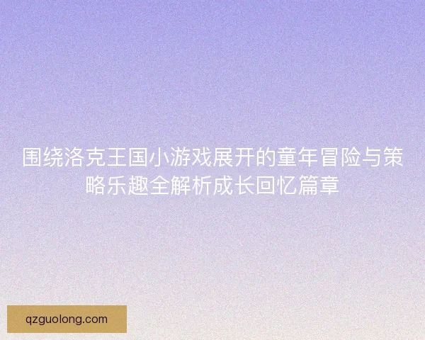 围绕洛克王国小游戏展开的童年冒险与策略乐趣全解析成长回忆篇章