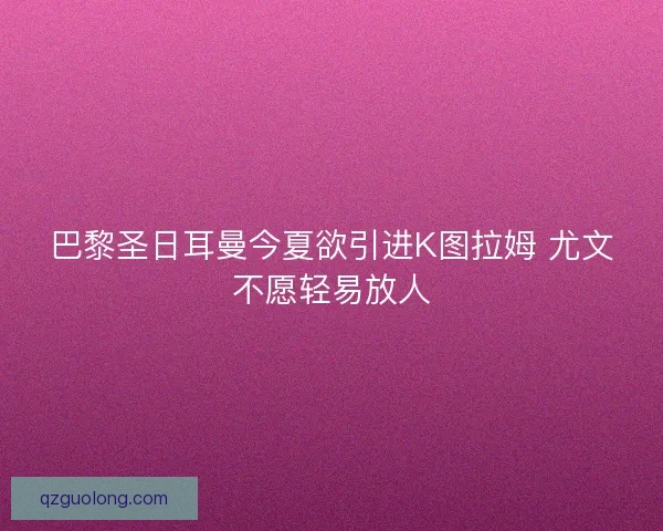 巴黎圣日耳曼今夏欲引进K图拉姆 尤文不愿轻易放人